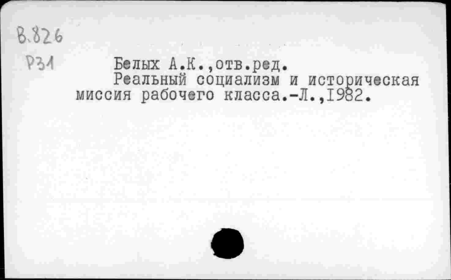 ﻿М26
Белых А.К.,отв.ред.
Реальный социализм и исто миссия рабочего класса.-Л. ,191
ическая
2.